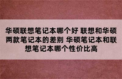 华硕联想笔记本哪个好 联想和华硕两款笔记本的差别 华硕笔记本和联想笔记本哪个性价比高